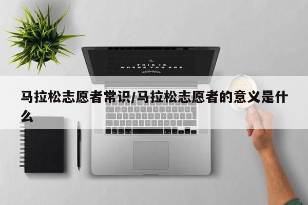马拉松志愿者常识/马拉松志愿者的意义是什么
