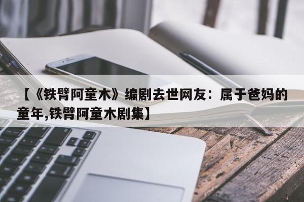 【《铁臂阿童木》编剧去世网友：属于爸妈的童年,铁臂阿童木剧集】