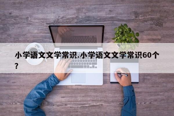 小学语文文学常识.小学语文文学常识60个？