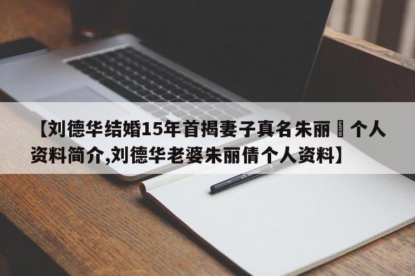 【刘德华结婚15年首揭妻子真名朱丽蒨个人资料简介,刘德华老婆朱丽倩个人资料】