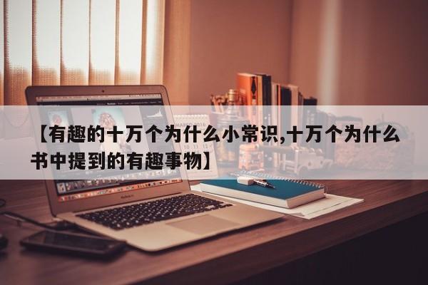 【有趣的十万个为什么小常识,十万个为什么书中提到的有趣事物】