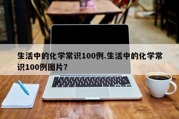 生活中的化学常识100例.生活中的化学常识100例图片？