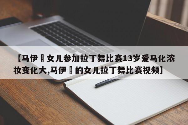 【马伊琍女儿参加拉丁舞比赛13岁爱马化浓妆变化大,马伊琍的女儿拉丁舞比赛视频】