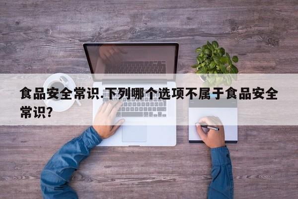 食品安全常识.下列哪个选项不属于食品安全常识？