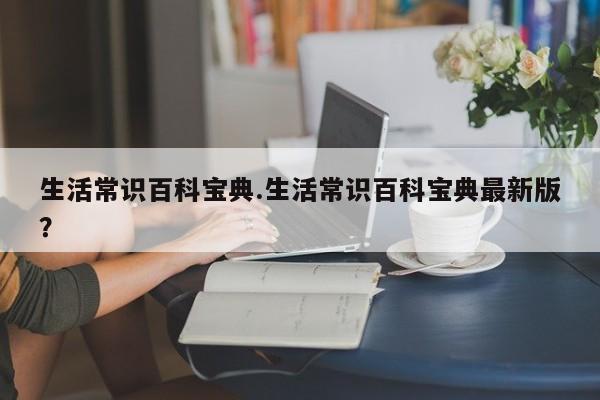 生活常识百科宝典.生活常识百科宝典最新版？