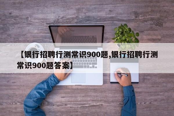 【银行招聘行测常识900题,银行招聘行测常识900题答案】