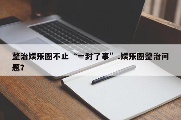 整治娱乐圈不止“一封了事”.娱乐圈整治问题？