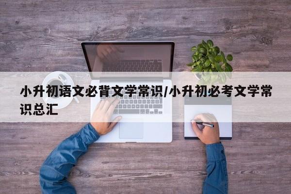 小升初语文必背文学常识/小升初必考文学常识总汇