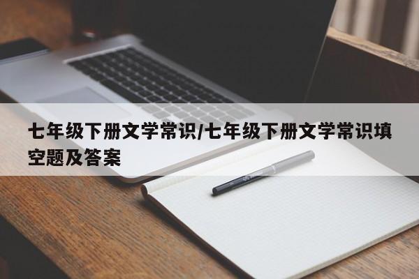 七年级下册文学常识/七年级下册文学常识填空题及答案