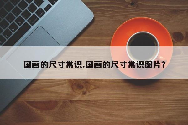 国画的尺寸常识.国画的尺寸常识图片？