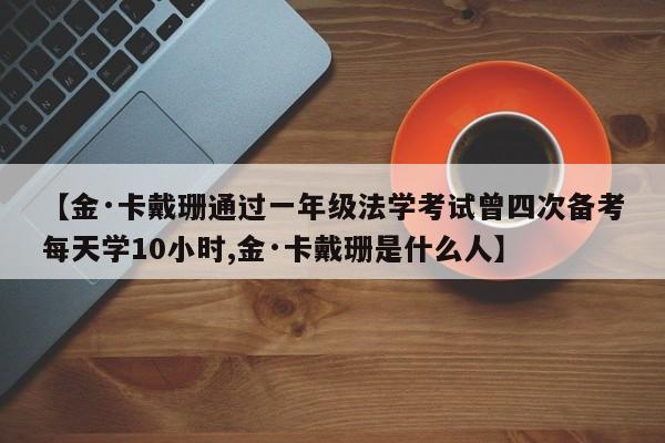 【金·卡戴珊通过一年级法学考试曾四次备考每天学10小时,金·卡戴珊是什么人】