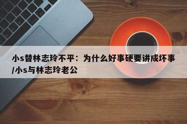 小s替林志玲不平：为什么好事硬要讲成坏事/小s与林志玲老公