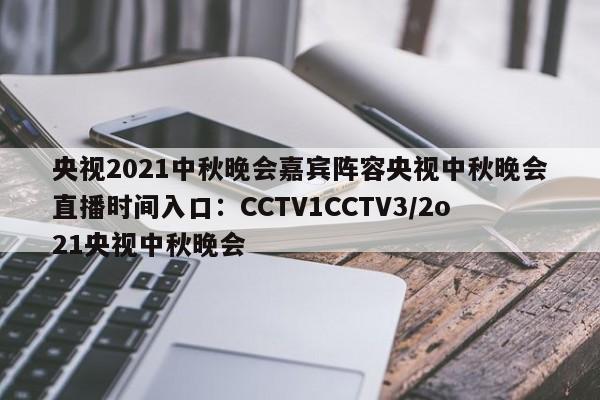 央视2021中秋晚会嘉宾阵容央视中秋晚会直播时间入口：CCTV1CCTV3/2o21央视中秋晚会