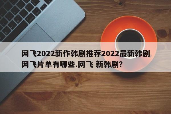 网飞2022新作韩剧推荐2022最新韩剧网飞片单有哪些.网飞 新韩剧？