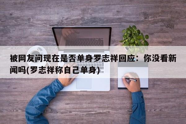 被网友问现在是否单身罗志祥回应：你没看新闻吗(罗志祥称自己单身)