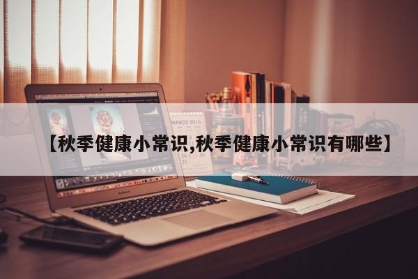【秋季健康小常识,秋季健康小常识有哪些】