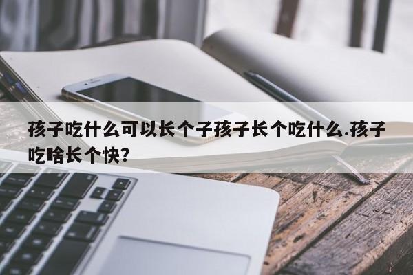 孩子吃什么可以长个子孩子长个吃什么.孩子吃啥长个快？