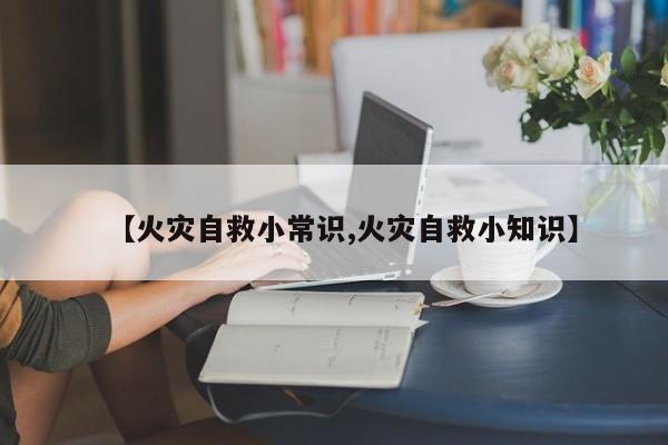 【火灾自救小常识,火灾自救小知识】