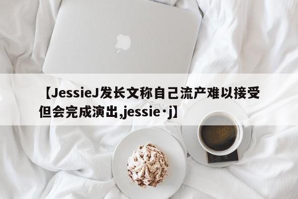 【JessieJ发长文称自己流产难以接受但会完成演出,jessie·j】