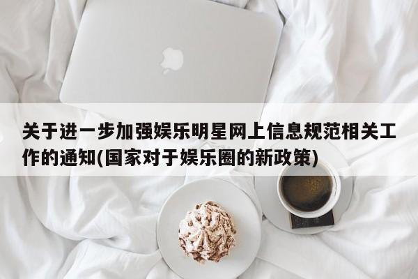 关于进一步加强娱乐明星网上信息规范相关工作的通知(国家对于娱乐圈的新政策)