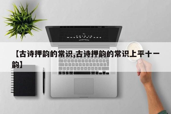 【古诗押韵的常识,古诗押韵的常识上平十一韵】