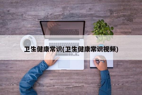 卫生健康常识(卫生健康常识视频)