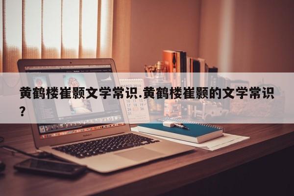 黄鹤楼崔颢文学常识.黄鹤楼崔颢的文学常识？