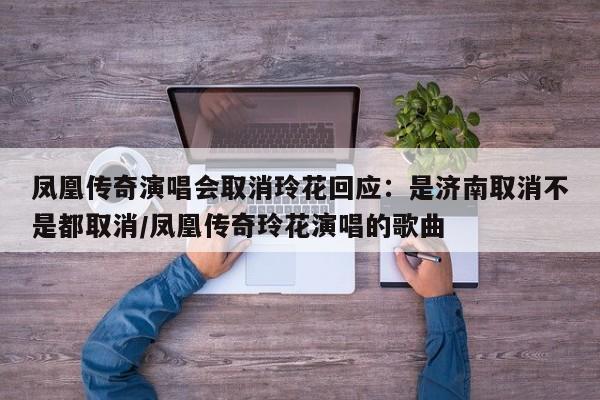 凤凰传奇演唱会取消玲花回应：是济南取消不是都取消/凤凰传奇玲花演唱的歌曲