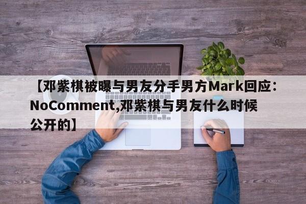 【邓紫棋被曝与男友分手男方Mark回应：NoComment,邓紫棋与男友什么时候公开的】