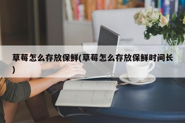 草莓怎么存放保鲜(草莓怎么存放保鲜时间长)