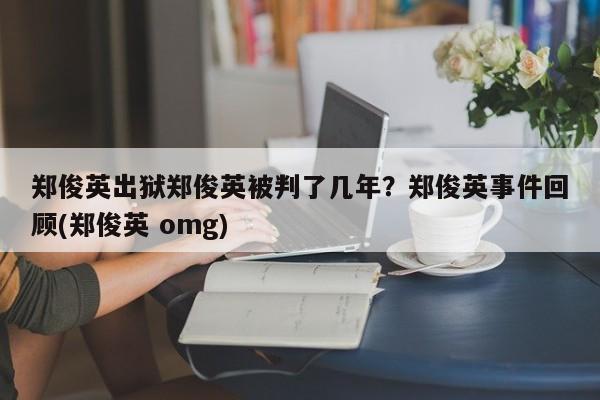 郑俊英出狱郑俊英被判了几年？郑俊英事件回顾(郑俊英 omg)