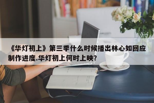 《华灯初上》第三季什么时候播出林心如回应制作进度.华灯初上何时上映？