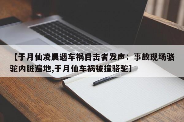 【于月仙凌晨遇车祸目击者发声：事故现场骆驼内脏遍地,于月仙车祸被撞骆驼】
