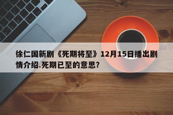 徐仁国新剧《死期将至》12月15日播出剧情介绍.死期已至的意思？