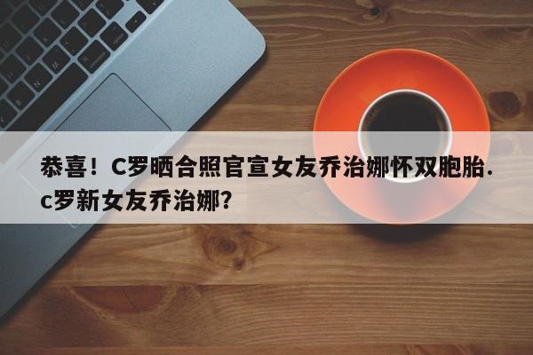恭喜！C罗晒合照官宣女友乔治娜怀双胞胎.c罗新女友乔治娜？