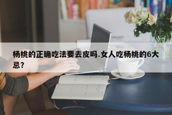 杨桃的正确吃法要去皮吗.女人吃杨桃的6大忌？
