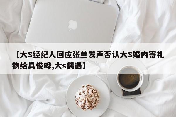 【大S经纪人回应张兰发声否认大S婚内寄礼物给具俊晔,大s偶遇】