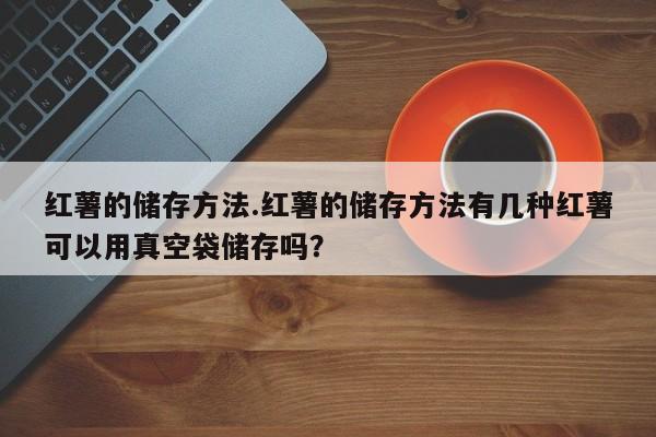 红薯的储存方法.红薯的储存方法有几种红薯可以用真空袋储存吗？