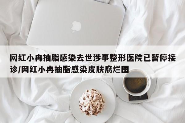 网红小冉抽脂感染去世涉事整形医院已暂停接诊/网红小冉抽脂感染皮肤腐烂图