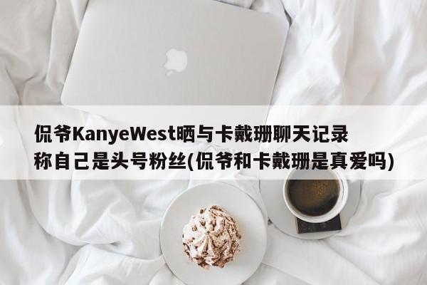 侃爷KanyeWest晒与卡戴珊聊天记录称自己是头号粉丝(侃爷和卡戴珊是真爱吗)
