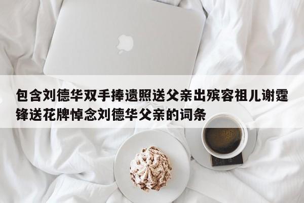 包含刘德华双手捧遗照送父亲出殡容祖儿谢霆锋送花牌悼念刘德华父亲的词条