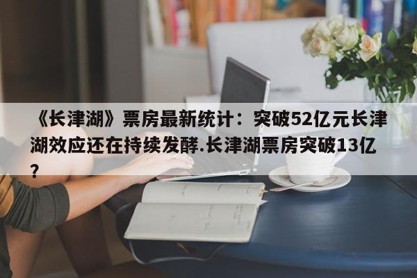 《长津湖》票房最新统计：突破52亿元长津湖效应还在持续发酵.长津湖票房突破13亿？
