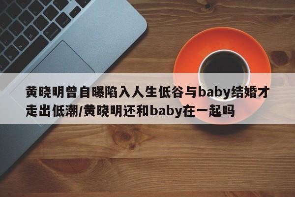 黄晓明曾自曝陷入人生低谷与baby结婚才走出低潮/黄晓明还和baby在一起吗