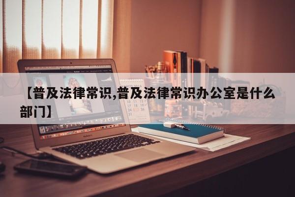 【普及法律常识,普及法律常识办公室是什么部门】