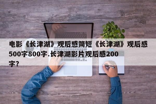 电影《长津湖》观后感简短《长津湖》观后感500字800字.长津湖影片观后感200字？