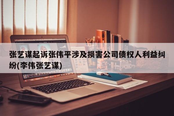张艺谋起诉张伟平涉及损害公司债权人利益纠纷(李伟张艺谋)