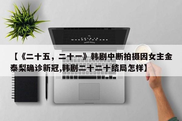 【《二十五，二十一》韩剧中断拍摄因女主金泰梨确诊新冠,韩剧二十二十结局怎样】