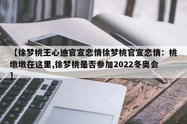 【徐梦桃王心迪官宣恋情徐梦桃官宣恋情：桃墩墩在这里,徐梦桃是否参加2022冬奥会】