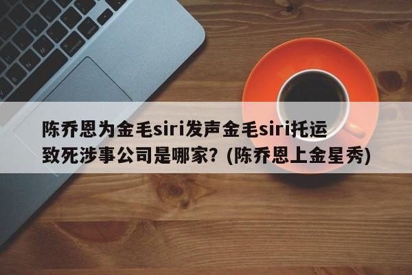 陈乔恩为金毛siri发声金毛siri托运致死涉事公司是哪家？(陈乔恩上金星秀)