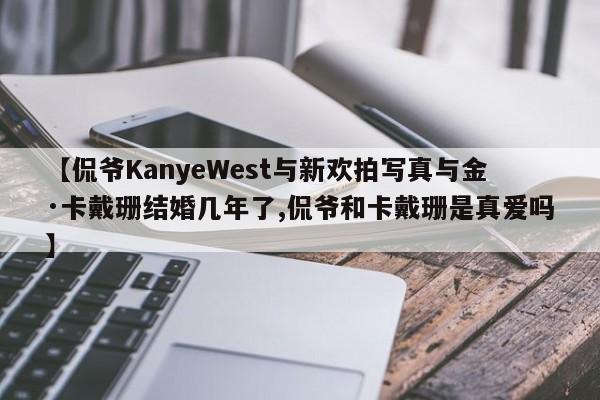 【侃爷KanyeWest与新欢拍写真与金·卡戴珊结婚几年了,侃爷和卡戴珊是真爱吗】